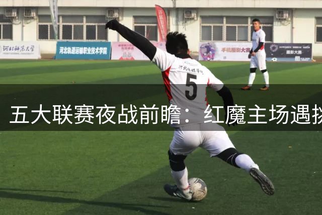 五大联赛夜战前瞻：红魔主场遇挑战 银河战舰剑指三连胜