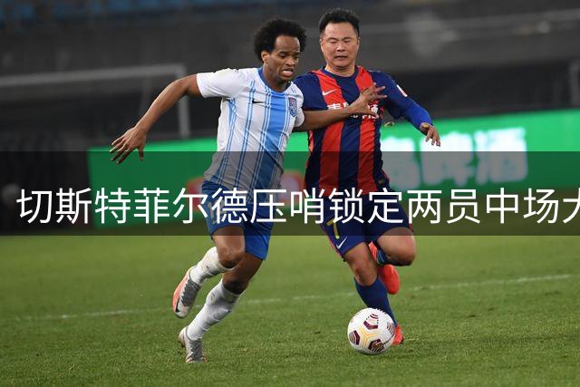 切斯特菲尔德压哨锁定两员中场大将