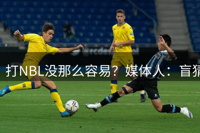 打NBL没那么容易？媒体人：盲猜相关部门会要求王俊杰参加CBA选秀