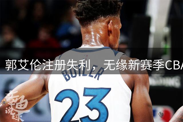 郭艾伦注册失利，无缘新赛季CBA征程
